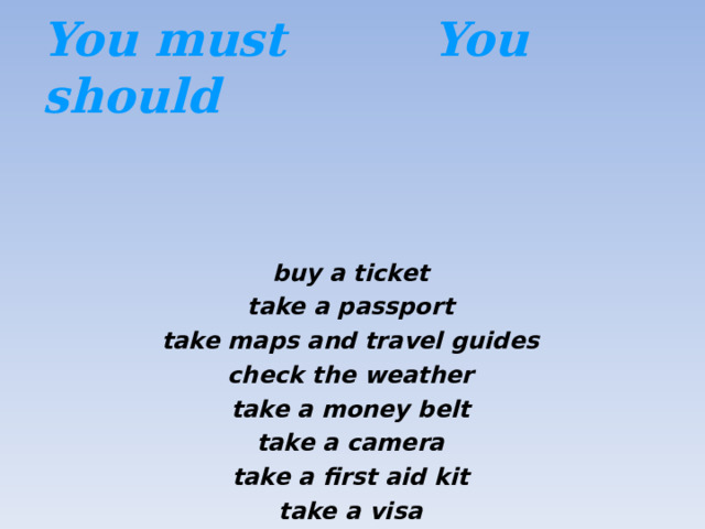 You must You should buy a ticket take a passport take maps and travel guides check the weather take a money belt take a camera take a first aid kit take a visa