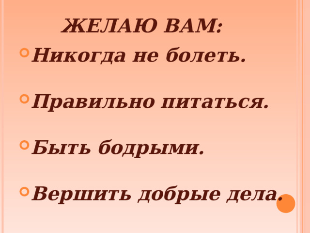 ЖЕЛАЮ ВАМ:   Никогда не болеть.  Правильно питаться.  Быть бодрыми.