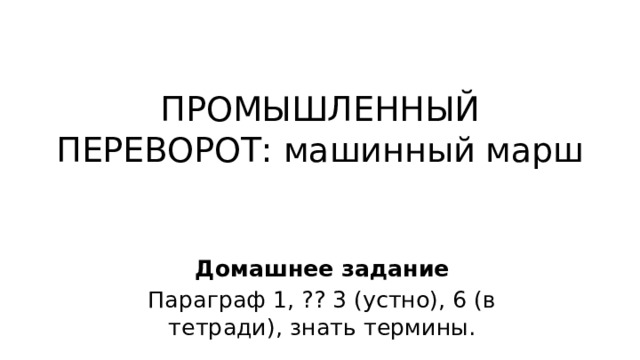 ПРОМЫШЛЕННЫЙ ПЕРЕВОРОТ: машинный марш Домашнее задание Параграф 1, ?? 3 (устно), 6 (в тетради), знать термины. 