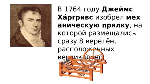 В 1764 году  Джеймс Ха́ргривс  изобрел  механическую прялку , на которой размещались сразу 8 веретён, расположенных вертикально. 