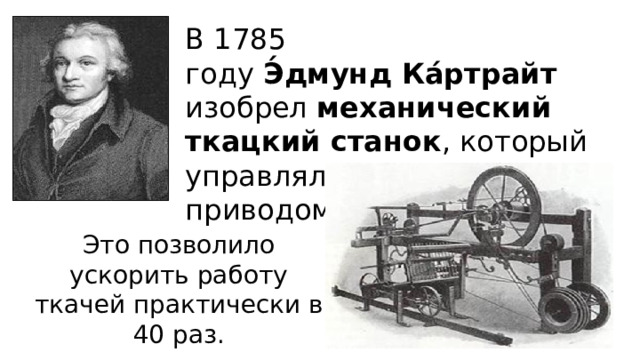 В 1785 году  Э́дмунд Ка́ртрайт   изобрел  механический ткацкий станок , который управлялся ножным приводом. Это позволило ускорить работу ткачей практически в 40 раз. 