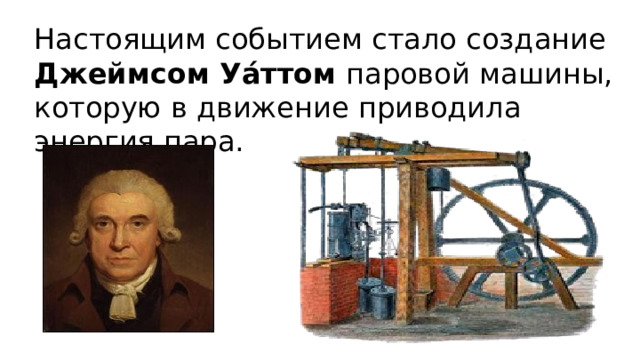 Настоящим событием стало создание Джеймсом Уа́ттом  паровой машины, которую в движение приводила энергия пара. 