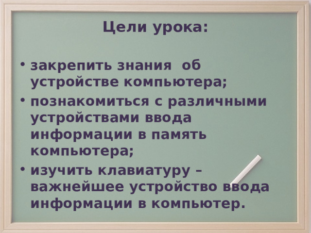 Цели урока:   закрепить знания об устройстве компьютера; познакомиться с различными устройствами ввода информации в память компьютера; изучить клавиатуру – важнейшее устройство ввода информации в компьютер. 