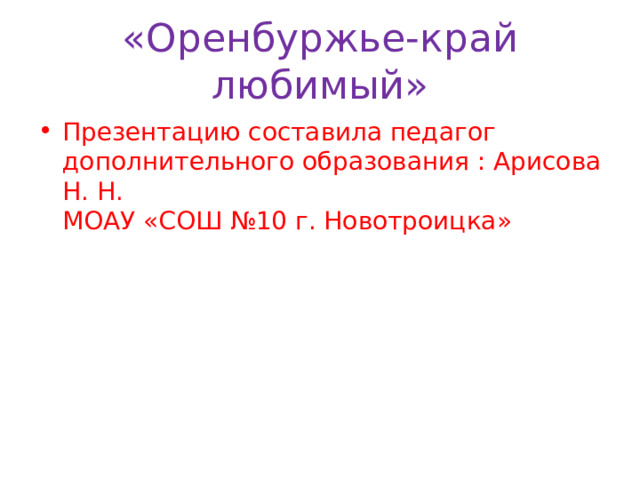 «Оренбуржье-край любимый» Презентацию составила педагог дополнительного образования : Арисова Н. Н. МОАУ «СОШ №10 г. Новотроицка» 