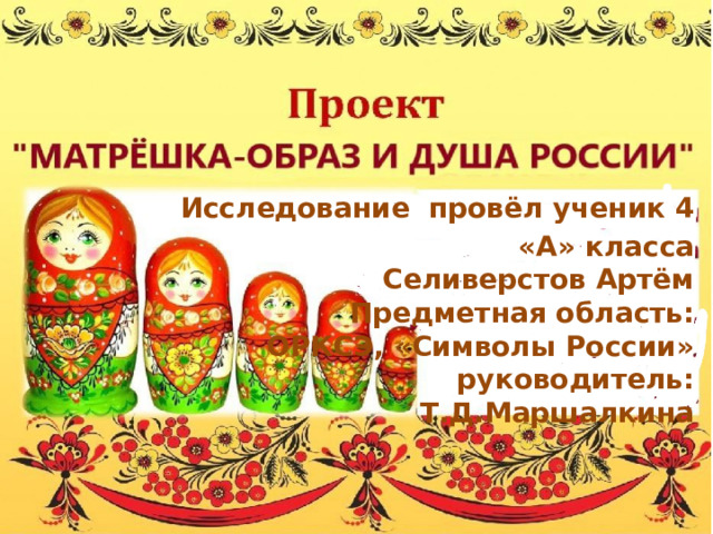 Исследование  провёл ученик 4 «А» класса Селиверстов Артём Предметная область: ОРКСЭ, «Символы России» руководитель: Т.Д.Маршалкина  