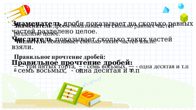 Знаменатель дроби показывает на сколько равных частей разделено целое.  Числитель показывает сколько таких частей взяли.   Правильное прочтение дробей:  - семь восьмых, - одна десятая и т.п   