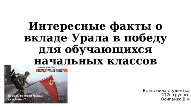 Интересные факты о вкладе Урала в победу для обучающихся начальных классов Выполнила студентка 212н группы: Осипенко В.К  