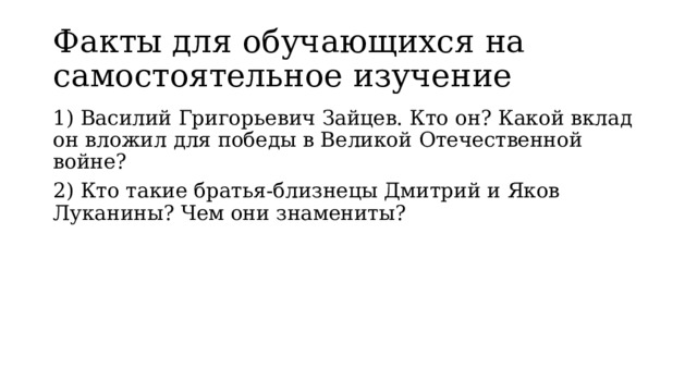 Факты для обучающихся на самостоятельное изучение 1) Василий Григорьевич Зайцев. Кто он? Какой вклад он вложил для победы в Великой Отечественной войне? 2) Кто такие братья-близнецы Дмитрий и Яков Луканины? Чем они знамениты?  