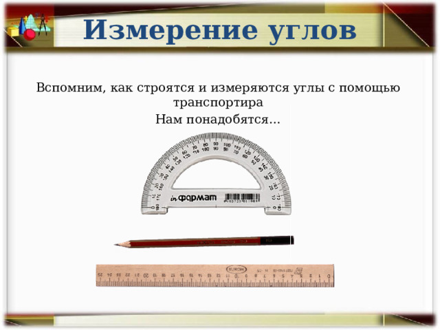 Измерение углов Вспомним, как строятся и измеряются углы с помощью транспортира Нам понадобятся… 