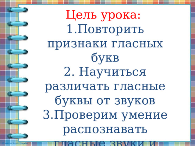 Цель урока:  1.Повторить признаки гласных букв  2. Научиться различать гласные буквы от звуков  3.Проверим умение распознавать гласные звуки и буквы   