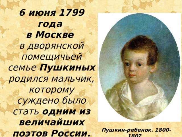 6 июня 1799 года в Москве в дворянской помещичьей семье Пушкиных родился мальчик, которому суждено было стать одним из величайших поэтов России.  Пушкин-ребенок. 1800-1802 