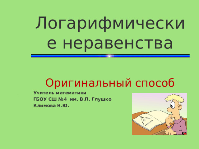 Логарифмические неравенства Оригинальный способ Учитель математики ГБОУ СШ №4 им. В.П. Глушко Климова Н.Ю. 