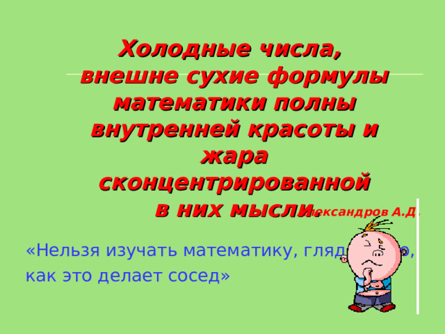         Холодные числа,  внешне сухие формулы математики полны внутренней красоты и жара сконцентрированной  в них мысли. Александров А.Д. «Нельзя изучать математику, глядя на то, как это делает сосед» 