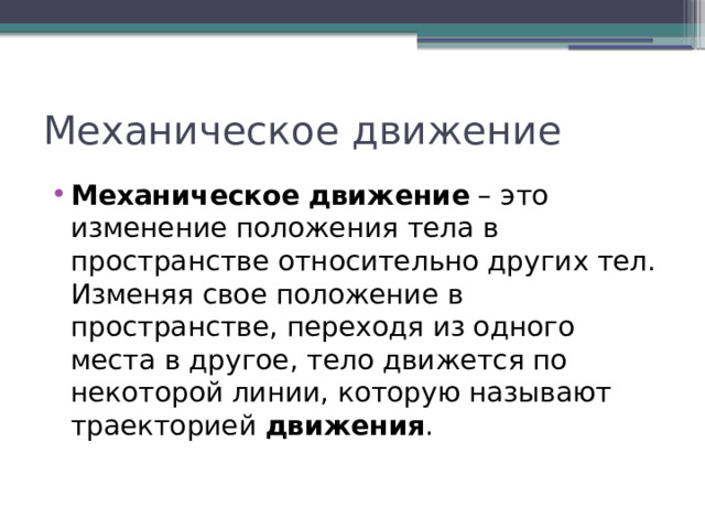 Механическое движение Механическое   движение  – это изменение положения тела в пространстве относительно других тел. Изменяя свое положение в пространстве, переходя из одного места в другое, тело движется по некоторой линии, которую называют траекторией  движения . 