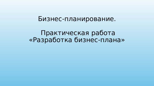 Бизнес-планирование.   Практическая работа «Разработка бизнес-плана» 