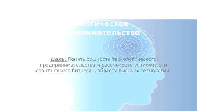 Тема урока:  Технологическое предпринимательство   Цель:  Понять сущность технологического предпринимательства и рассмотреть возможности старта своего бизнеса в области высоких технологий.    