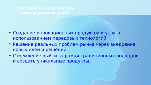 Что такое технологическое предпринимательство?   Создание инновационных продуктов и услуг с использованием передовых технологий. Решение реальных проблем рынка через внедрение новых идей и решений. Стремление выйти за рамки традиционных подходов и создать уникальные продукты. 