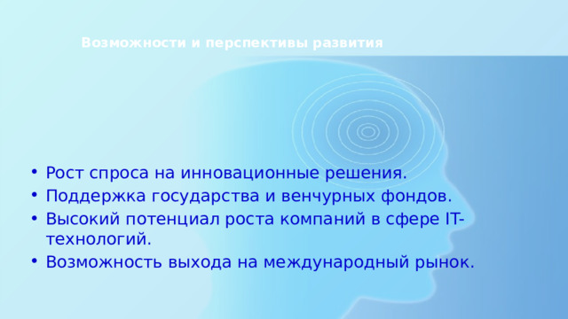Возможности и перспективы развития    Рост спроса на инновационные решения. Поддержка государства и венчурных фондов. Высокий потенциал роста компаний в сфере IT-технологий. Возможность выхода на международный рынок. 