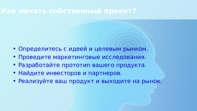Как начать собственный проект?   Определитесь с идеей и целевым рынком. Проведите маркетинговые исследования. Разработайте прототип вашего продукта. Найдите инвесторов и партнеров. Реализуйте ваш продукт и выходите на рынок. 