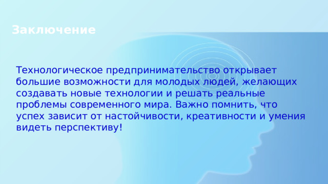 Заключение   Технологическое предпринимательство открывает большие возможности для молодых людей, желающих создавать новые технологии и решать реальные проблемы современного мира. Важно помнить, что успех зависит от настойчивости, креативности и умения видеть перспективу! 