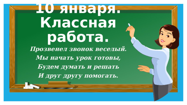 10 января.  Классная работа. Прозвенел звонок веселый. Мы начать урок готовы, Будем думать и решать И друг другу помогать. 
