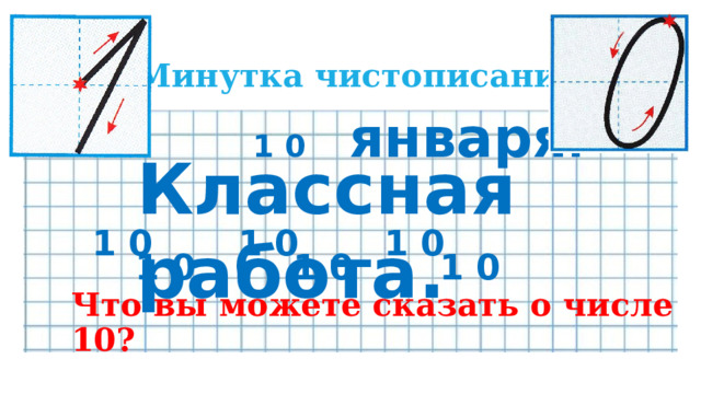 Минутка чистописания.  1 0  января . Классная работа.  1 0 1 0 1 0  1 0 1 0 1 0 Что вы можете сказать о числе 10? 
