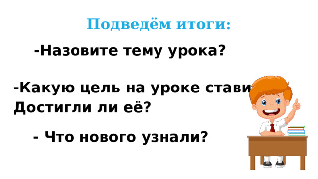 Подведём итоги: -Назовите тему урока? -Какую цель на уроке ставили? Достигли ли её? - Что нового узнали? 