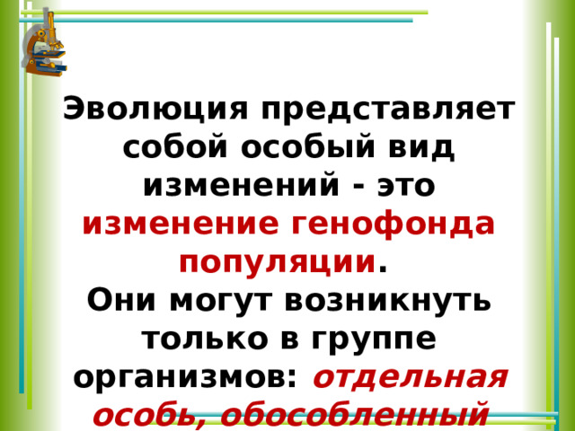 Эволюция представляет собой особый вид изменений - это изменение генофонда популяции . Они могут возникнуть только в группе организмов: отдельная особь, обособленный генотип не эволюционируют 