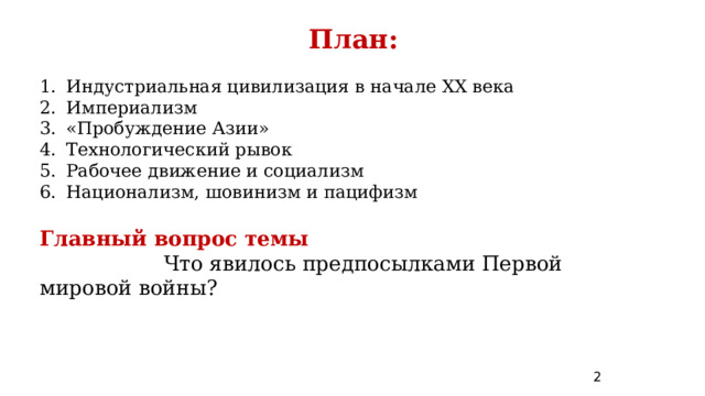 План:   Индустриальная цивилизация в начале XX века Империализм «Пробуждение Азии» Технологический рывок Рабочее движение и социализм Национализм, шовинизм и пацифизм  Главный вопрос темы  Что явилось предпосылками Первой мировой войны? 2 