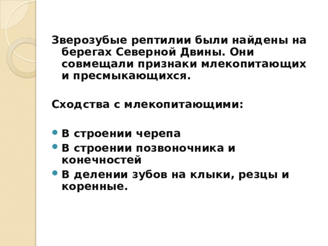 Зверозубые рептилии были найдены на берегах Северной Двины. Они совмещали признаки млекопитающих и пресмыкающихся.  Сходства с млекопитающими:  В строении черепа В строении позвоночника и конечностей В делении зубов на клыки, резцы и коренные.   
