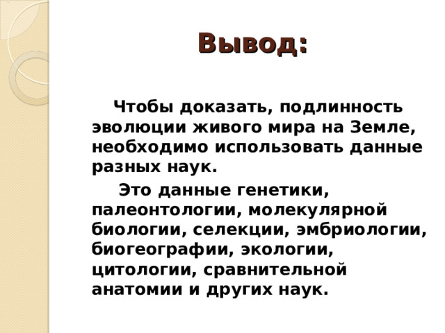 Вывод:   Чтобы доказать, подлинность эволюции живого мира на Земле, необходимо использовать данные разных наук.  Это данные генетики, палеонтологии, молекулярной биологии, селекции, эмбриологии, биогеографии, экологии, цитологии, сравнительной анатомии и других наук.   