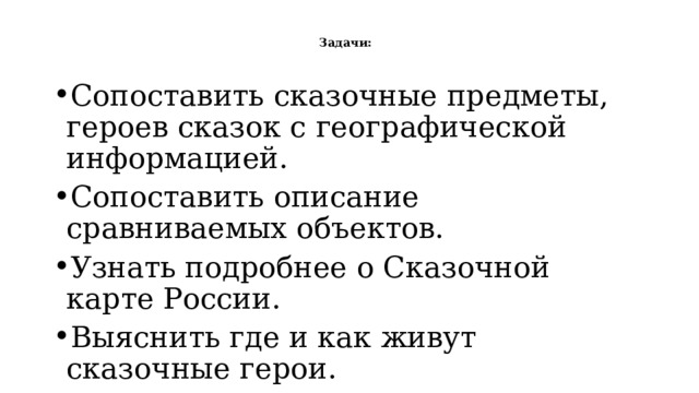  Задачи:   Сопоставить сказочные предметы, героев сказок с географической информацией. Сопоставить описание сравниваемых объектов. Узнать подробнее о Сказочной карте России. Выяснить где и как живут сказочные герои. Научиться гордиться своей страной. Бережно относиться к ресурсам природы. 