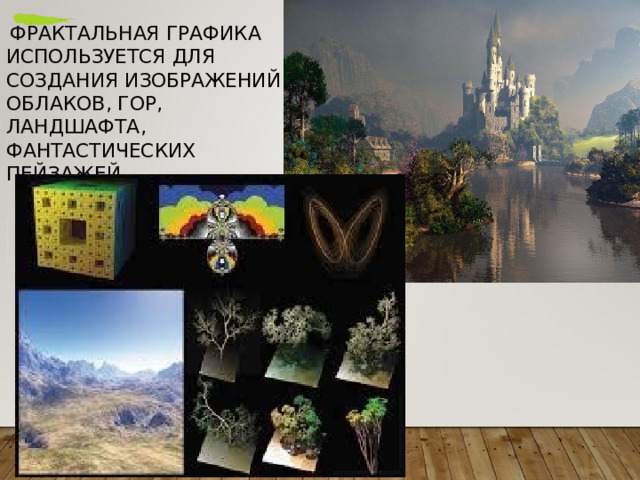 Фрактальная  графика используется  для  создания изображений  облаков ,  гор , ландшафта , фантастических  пейзажей . 