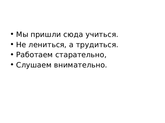 Мы пришли сюда учиться. Не лениться, а трудиться. Работаем старательно, Слушаем внимательно.