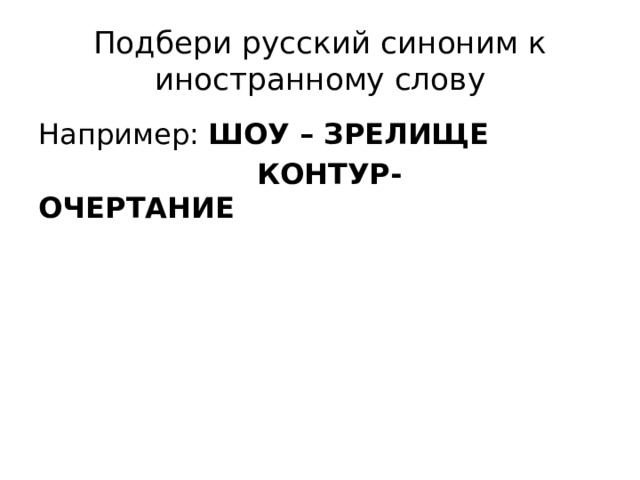 Подбери русский синоним к иностранному слову Например: ШОУ – ЗРЕЛИЩЕ  КОНТУР- ОЧЕРТАНИЕ