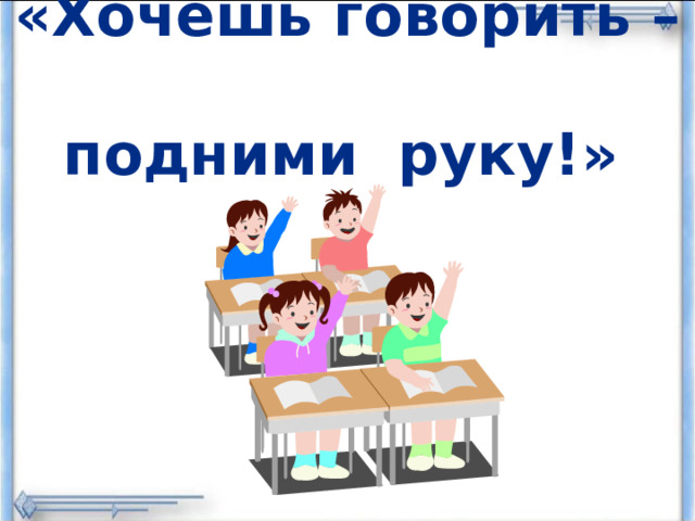«Хочешь говорить –  подними руку!»  