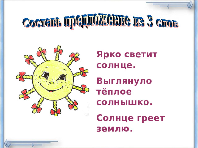 Ярко светит солнце. Выглянуло тёплое солнышко. Солнце греет землю.  