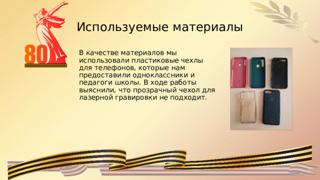 Используемые материалы В качестве материалов мы использовали пластиковые чехлы для телефонов, которые нам предоставили одноклассники и педагоги школы. В ходе работы выяснили, что прозрачный чехол для лазерной гравировки не подходит. 