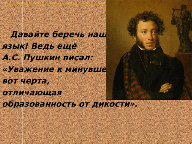  Давайте беречь наш язык! Ведь ещё А.С. Пушкин писал: «Уважение к минувшему – вот черта, отличающая образованность от дикости».  