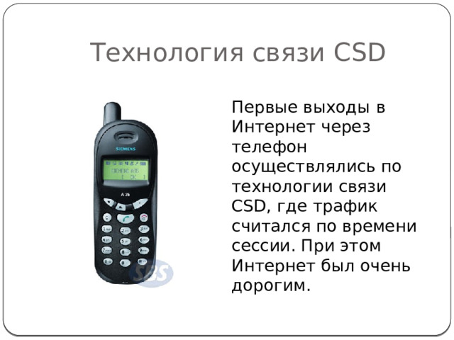 Технология связи CSD Первые выходы в Интернет через телефон осуществлялись по технологии связи CSD, где трафик считался по времени сессии. При этом Интернет был очень дорогим. 
