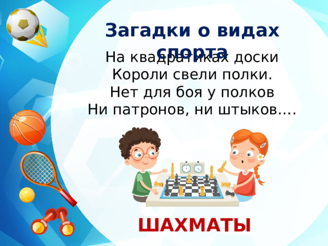 Загадки о видах спорта На квадратиках доски Короли свели полки. Нет для боя у полков Ни патронов, ни штыков…. ШАХМАТЫ 