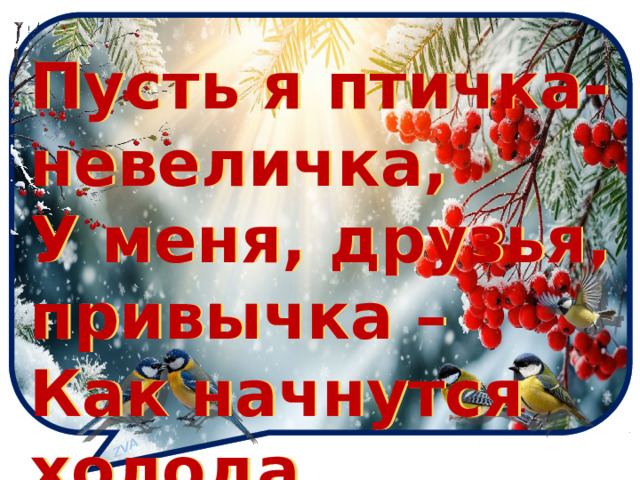 ZVA Пусть я птичка-невеличка, Пусть я птичка-невеличка, У меня, друзья, привычка – У меня, друзья, привычка – Как начнутся холода Как начнутся холода Прилетаю к вам всегда. Прилетаю к вам всегда.