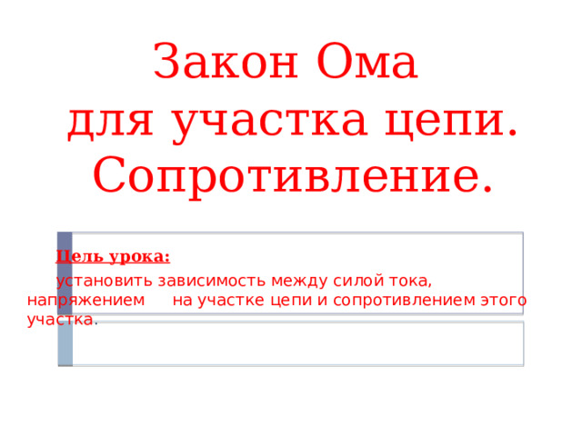Закон Ома  для участка цепи. Сопротивление.  Цель урока:  установить зависимость между силой тока, напряжением  на участке цепи и сопротивлением этого участка .  