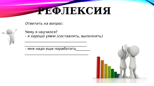 РЕФЛЕКСИЯ Ответить на вопрос: Чему я научился? - я хорошо умею (составлять, выполнять) ___________________________________ ___________________________________ - мне надо еще поработать________ ____________________________________