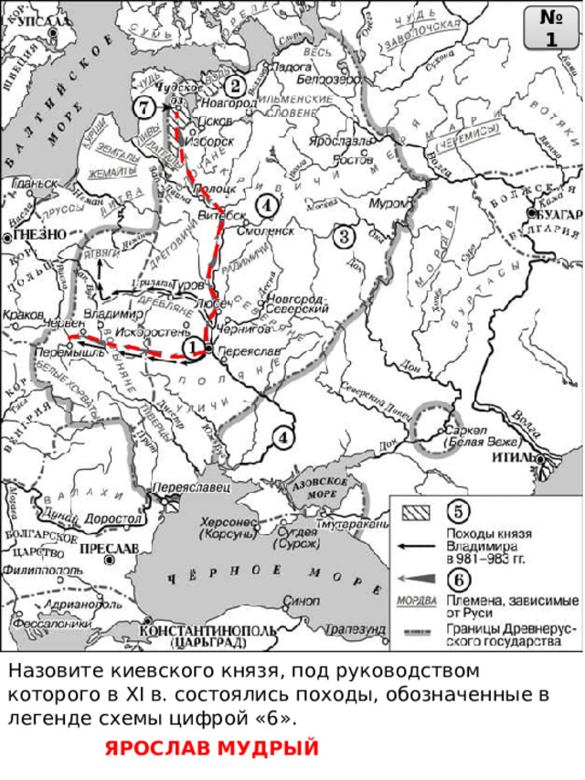 № 1 Назовите киевского князя, под руководством которого в XI в. состоялись походы, обозначенные в легенде схемы цифрой «6». ЯРОСЛАВ МУДРЫЙ 