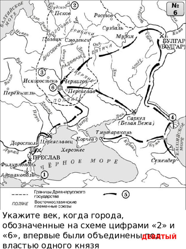 № 6 Укажите век, когда города, обозначенные на схеме цифрами «2» и «6», впервые были объединены под властью одного князя ДЕВЯТЫЙ 