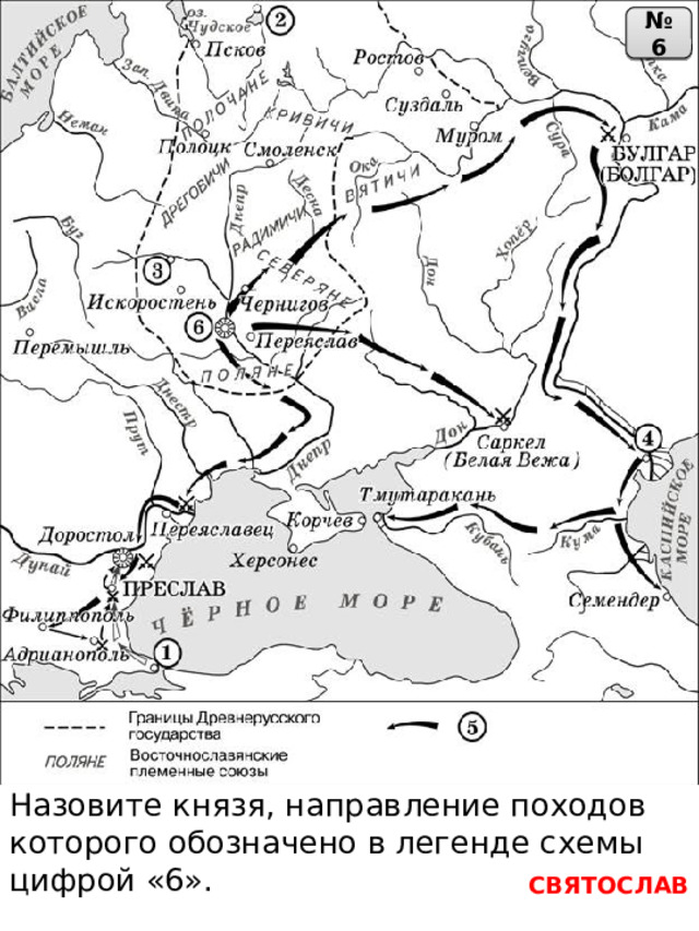 № 6 Назовите князя, направление походов которого обозначено в легенде схемы цифрой «6». СВЯТОСЛАВ 