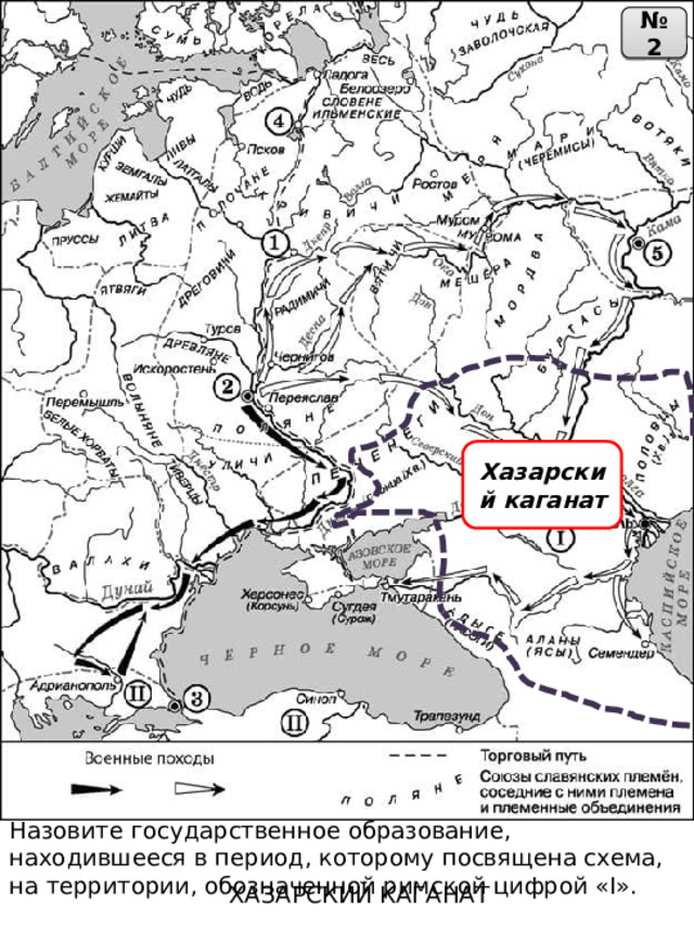 № 2 Хазарский каганат Назовите государственное образование, находившееся в период, которому посвящена схема, на территории, обозначенной римской цифрой «I». ХАЗАРСКИЙ КАГАНАТ 