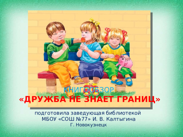 КНИГООБЗОР  «ДРУЖБА НЕ ЗНАЕТ ГРАНИЦ»  подготовила заведующая библиотекой МБОУ «СОШ №77» И. В. Калтыгина Г. Новокузнецк 