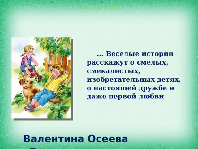 Дружба не знает границ ... Веселые истории расскажут о смелых, смекалистых, изобретательных детях, о настоящей дружбе и даже первой любви Валентина Осеева «Рассказы» 